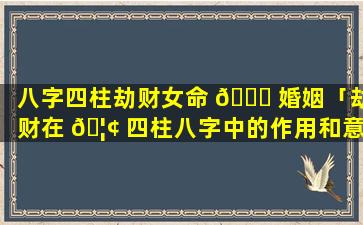 八字四柱劫财女命 🐛 婚姻「劫财在 🦢 四柱八字中的作用和意义」